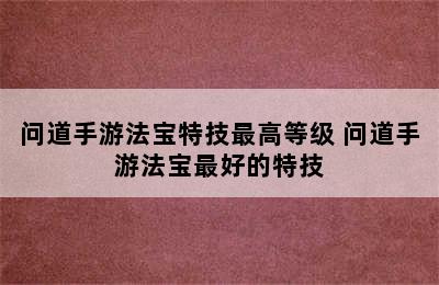 问道手游法宝特技最高等级 问道手游法宝最好的特技